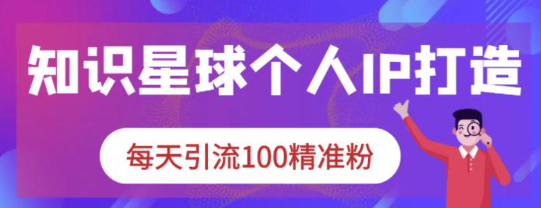 知识星球个人IP打造系列课程，每天引流100精准粉