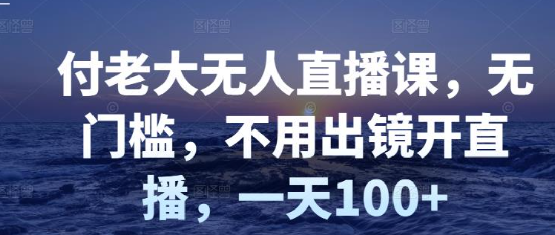 付老大无人直播课，不用出镜开直播一天100+