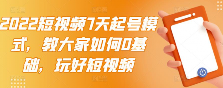 2022短视频7天起号模式，0基础玩好短视频