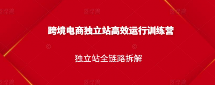 跨境电商独立站高效运行训练营，独立站全链路拆解