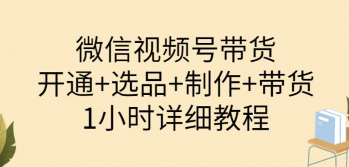 陈奶爸·微信视频号带货：开通+选品+制作+带货