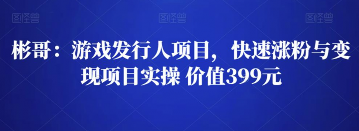 彬哥游戏发行人项目，快速涨粉与变现项目实操