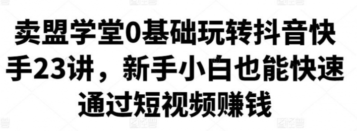 卖盟学堂0基础玩转抖音快手23讲