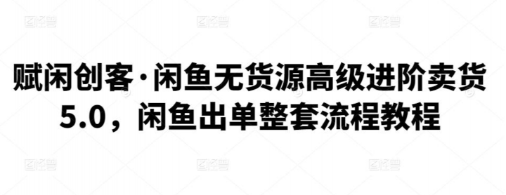 赋闲创客·闲鱼无货源高级进阶卖货5.0