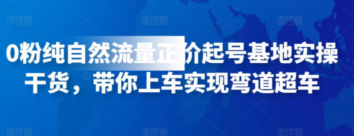 0粉纯自然流量正价起号基地实操干货，带你上车实现弯道超车