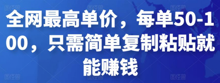 全网最高单价，每单50-100，只需简单复制粘贴就能赚钱