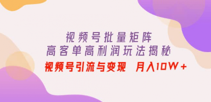 视频号批量矩阵的高客单高利润玩法揭秘