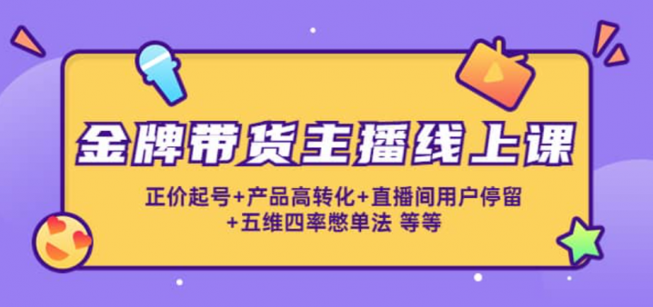 金牌带货主播线上课：正价起号 产品高转化 直播间用户停留 五维四率憋单法
