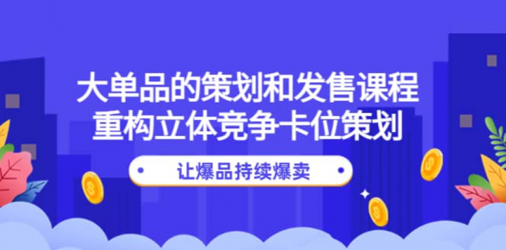 大单品的策划和发售课程：重构立体竞争卡位策划，让爆品持续爆卖