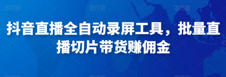 抖音直播全自动录屏工具，批量直播切片带货赚佣金（软件+使用教程）