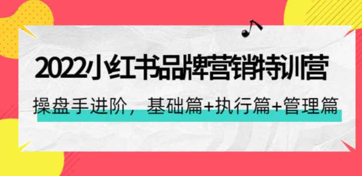 2022小红书品牌营销特训营：操盘手进阶，基础篇 执行篇 管理篇