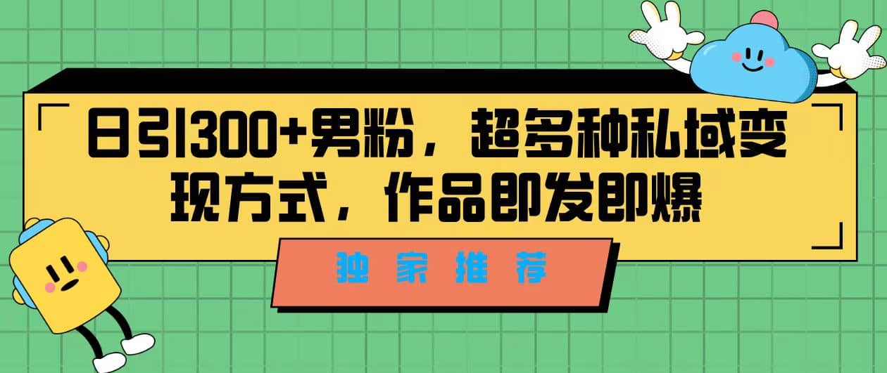 独家推荐！日引300 男粉，超多种私域变现方式，作品即发即爆