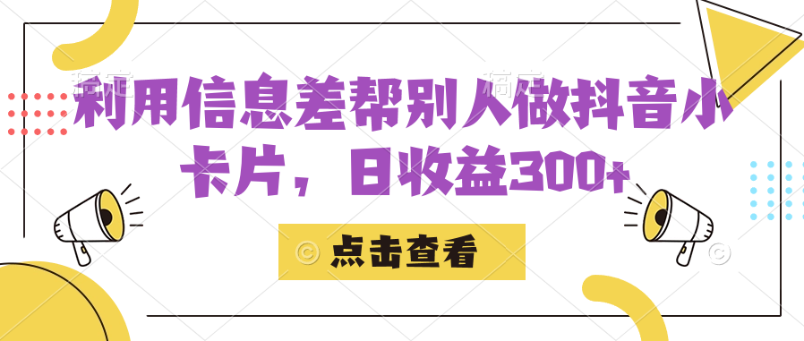 利用信息差帮别人做抖音小卡片，日收益300
