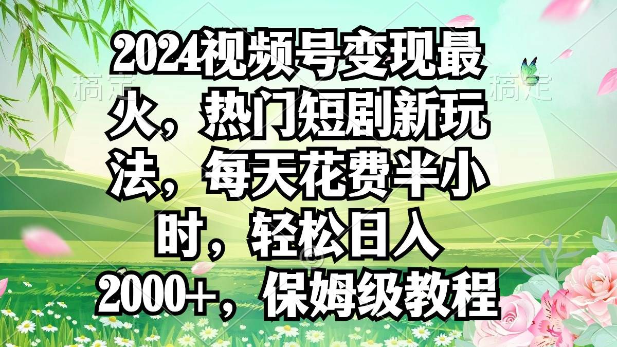2024视频号变现最火，热门短剧新玩法，每天花费半小时，轻松日入2000+，保姆级教程