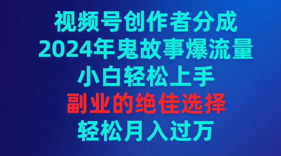 视频号创作者分成，2024年鬼故事爆流量，小白轻松上手，副业的绝佳选择，轻松月入过万