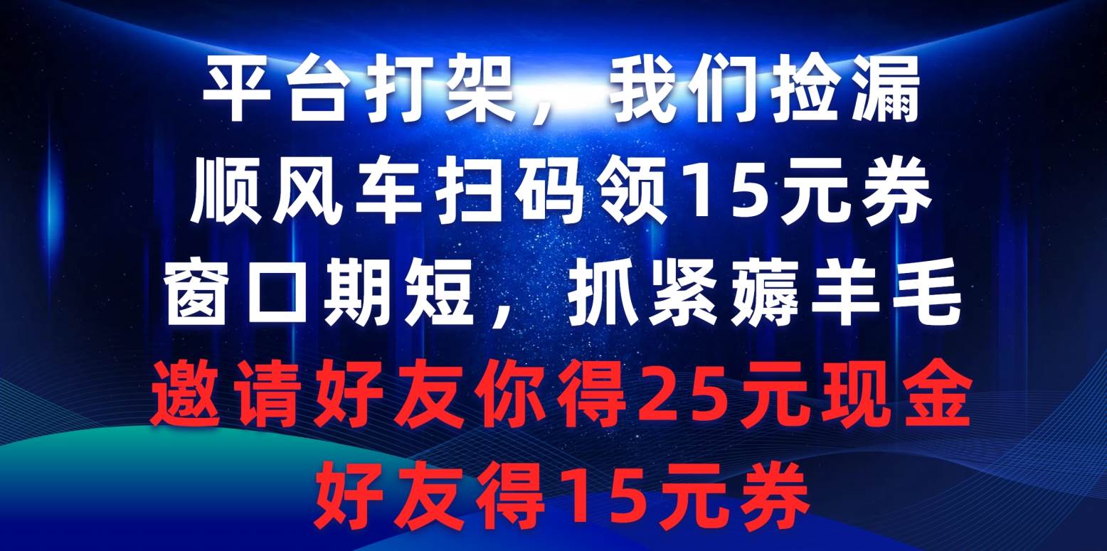 平台打架，我们捡漏，顺风车扫码领15元券，窗口期短，抓紧薅羊毛，邀请好友你得25元现金，好友得15元券