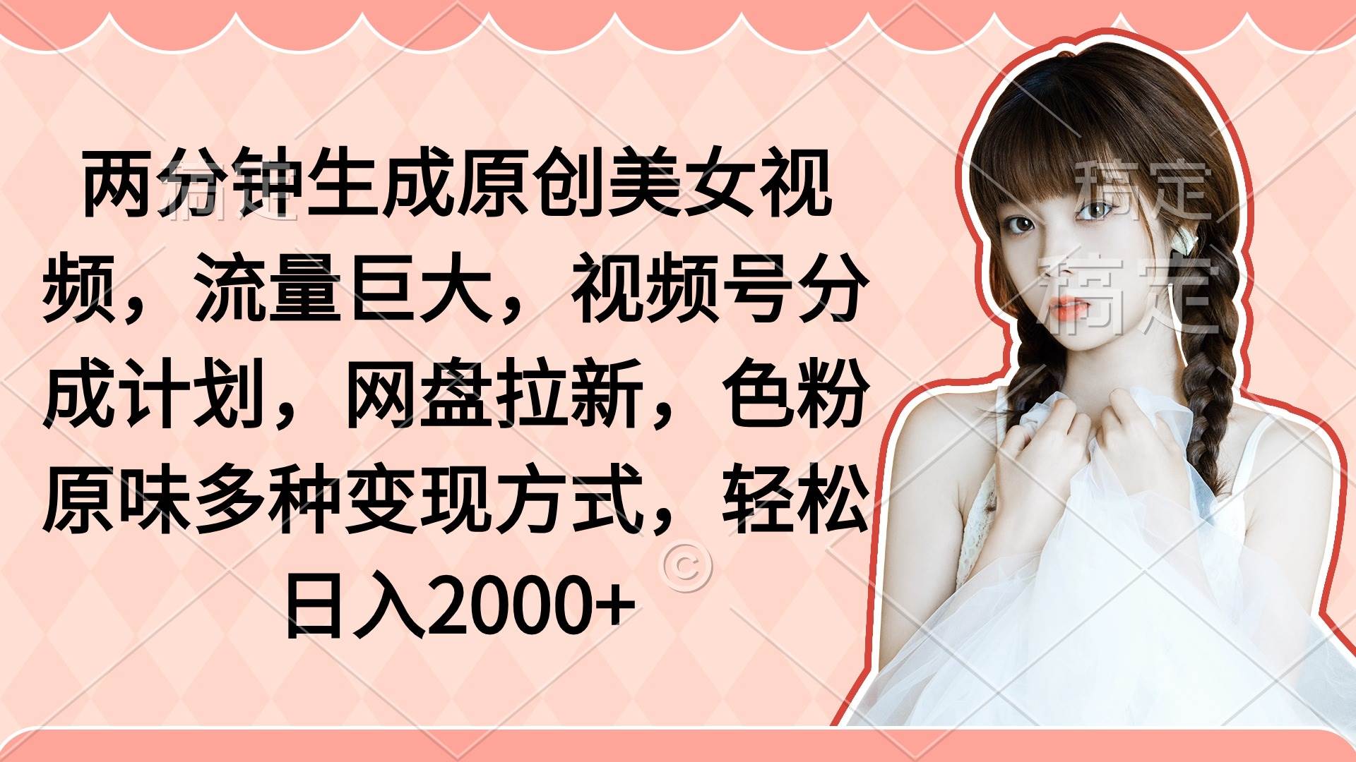 两分钟生成原创美女视频，流量巨大，视频号分成计划，网盘拉新，色粉原味多种变现方式，轻松日入2000+