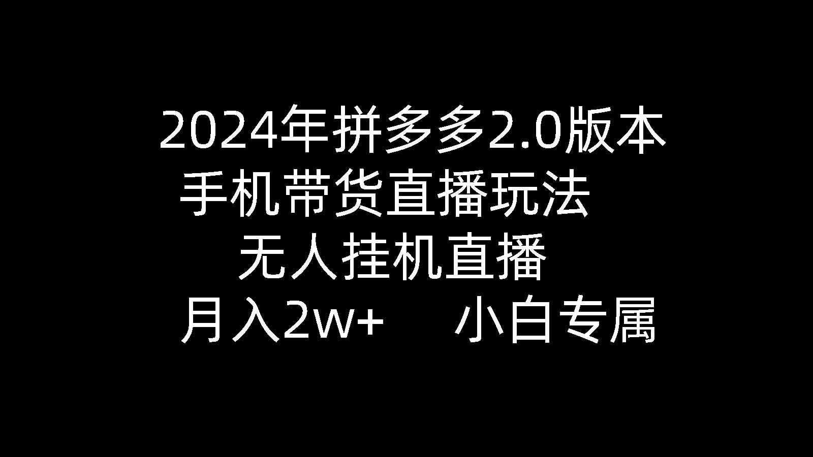 2024年拼多多2.0版本，手机带货直播玩法，无人挂机直播， 月入2w+，小白专属