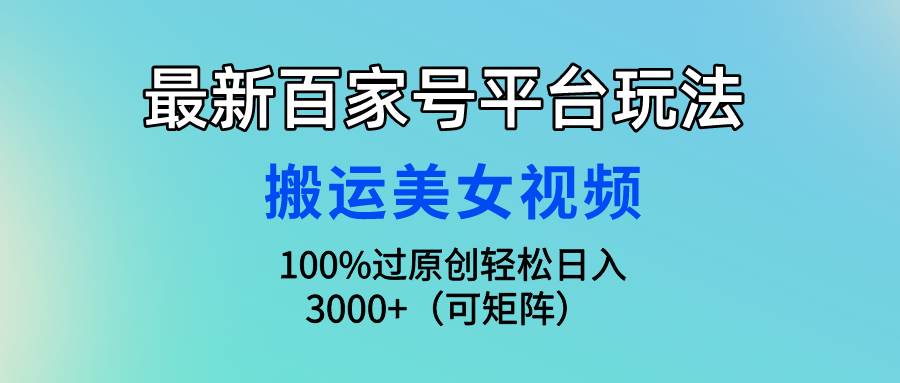 最新百家号平台玩法，搬运美女视频100%过原创大揭秘，轻松日入3000+(可矩阵)