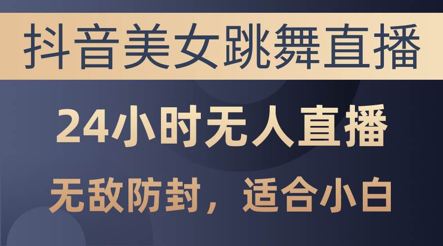抖音美女跳舞直播，日入3000+，24小时无人直播，无敌防封技术，小白最适合