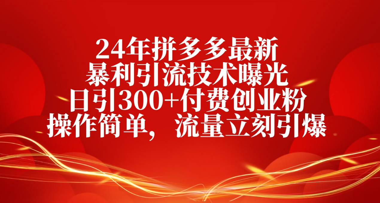24年拼多多最新暴利引流技术曝光，日引300+付费创业粉，操作简单，流量立刻引爆