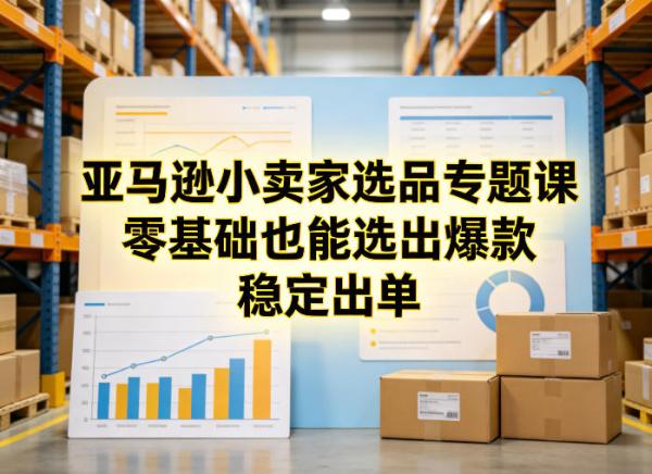 跨境电商小卖家选品专题课，零基础也能选出爆款，稳定出单