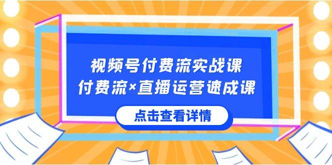 视频号付费流实战课，付费流×直播运营速成课，让你快速掌握视频号核心运营速成课